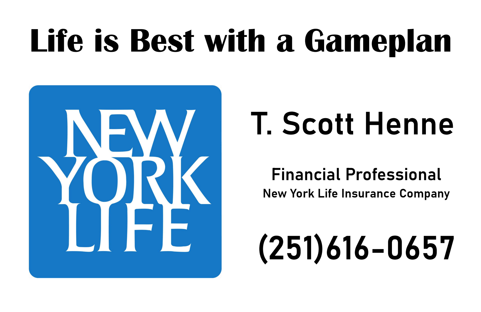 A promotional card or graphic with the text 'Life is Best with a Gameplan' at the top, a blue square logo reading 'NEW YORK LIFE' on the left, and black text on the right reading 'T. Scott Henne', 'Financial Professional', 'New York Life Insurance Company', and the phone number '(251)616-0657'.